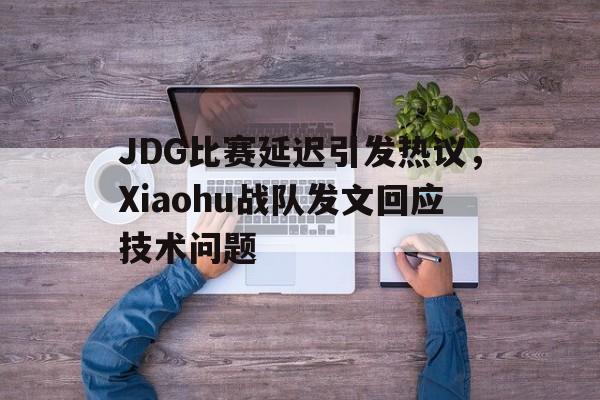 JDG比赛延迟引发热议,Xiaohu战队发文回应技术问题-平博官网