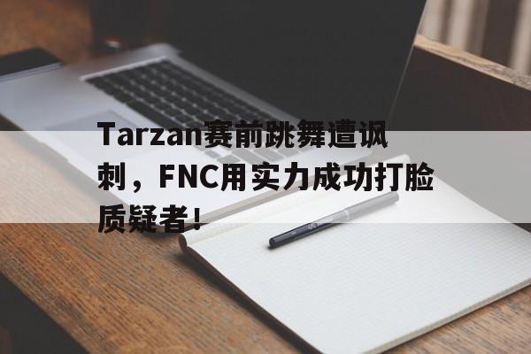 Tarzan赛前跳舞遭讽刺,FNC用实力成功打脸质疑者!-平博官网