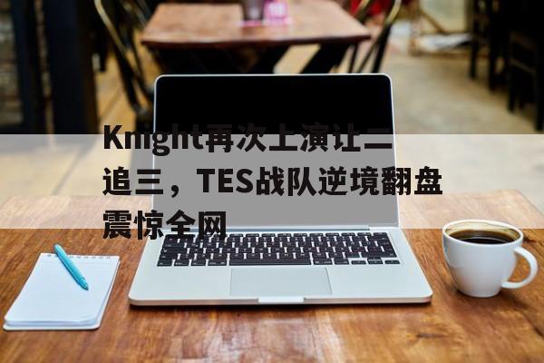 Knight再次上演让二追三，TES战队逆境翻盘震惊全网-Pinnacle体育