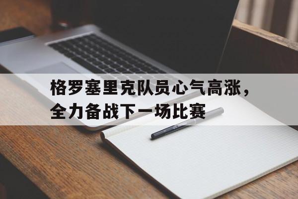 格罗塞里克队员心气高涨，全力备战下一场比赛-平博登录