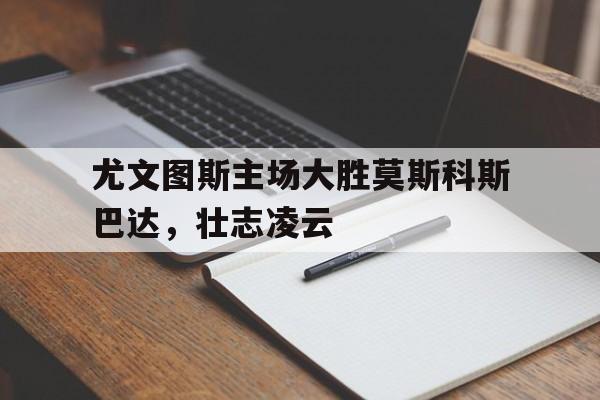 尤文图斯主场大胜莫斯科斯巴达,壮志凌云-平博体育