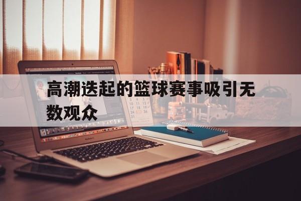 高潮迭起的篮球赛事吸引无数观众