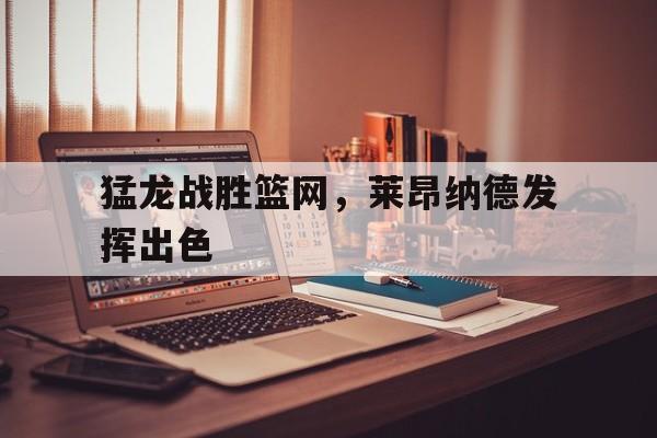 猛龙战胜篮网，莱昂纳德发挥出色