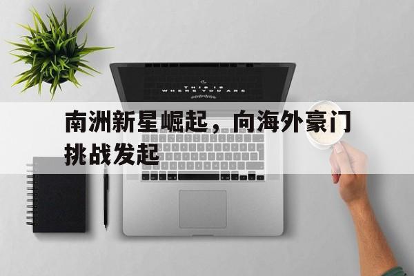 南洲新星崛起，向海外豪门挑战发起-平博官网