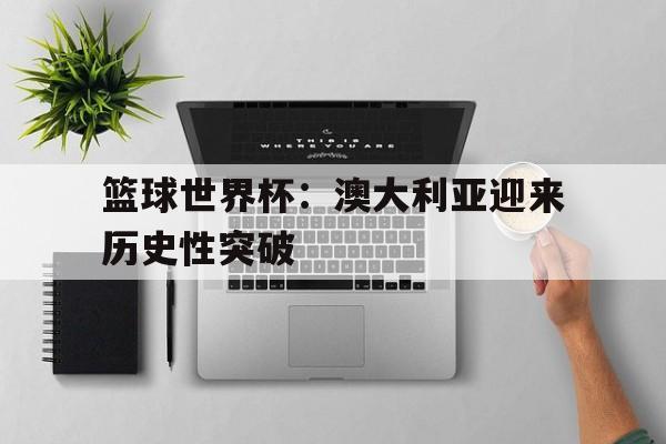 篮球世界杯：澳大利亚迎来历史性突破