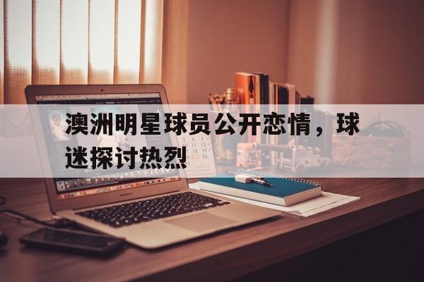 澳洲明星球员公开恋情，球迷探讨热烈
