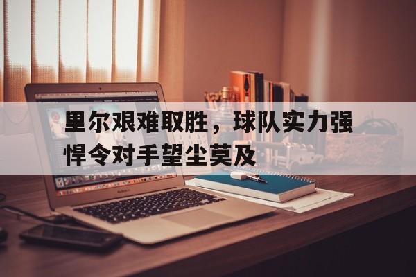 里尔艰难取胜，球队实力强悍令对手望尘莫及