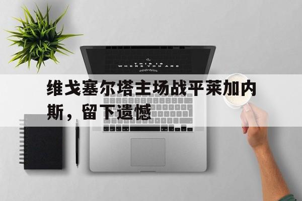 维戈塞尔塔主场战平莱加内斯，留下遗憾