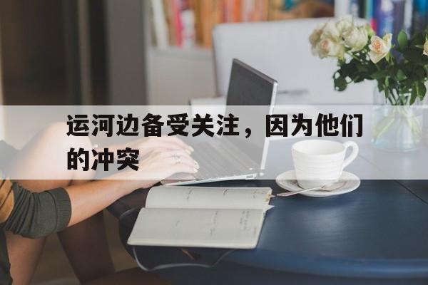 运河边备受关注，因为他们的冲突